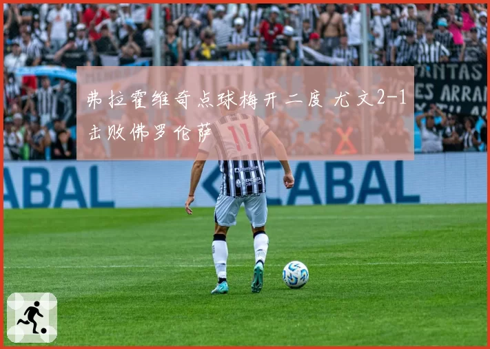 弗拉霍维奇点球梅开二度 尤文2-1击败佛罗伦萨