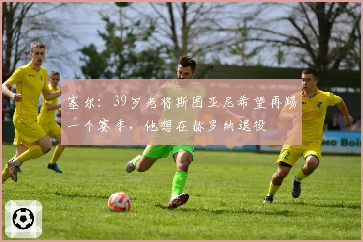 塞尔：39岁老将斯图亚尼希望再踢一个赛季，他想在赫罗纳退役