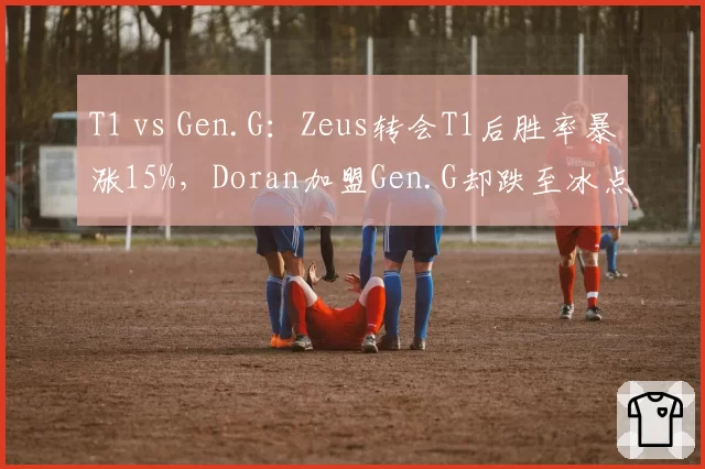 T1 vs Gen.G：Zeus转会T1后胜率暴涨15%，Doran加盟Gen.G却跌至冰点