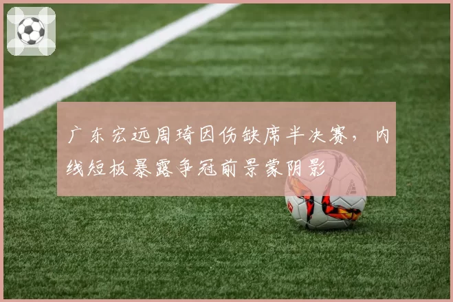 广东宏远周琦因伤缺席半决赛，内线短板暴露争冠前景蒙阴影