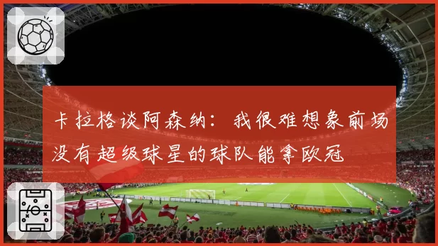 卡拉格谈阿森纳：我很难想象前场没有超级球星的球队能拿欧冠
