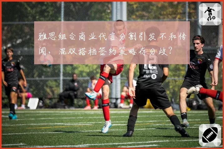 雅思组合商业代言分割引发不和传闻，混双搭档签约策略存分歧？