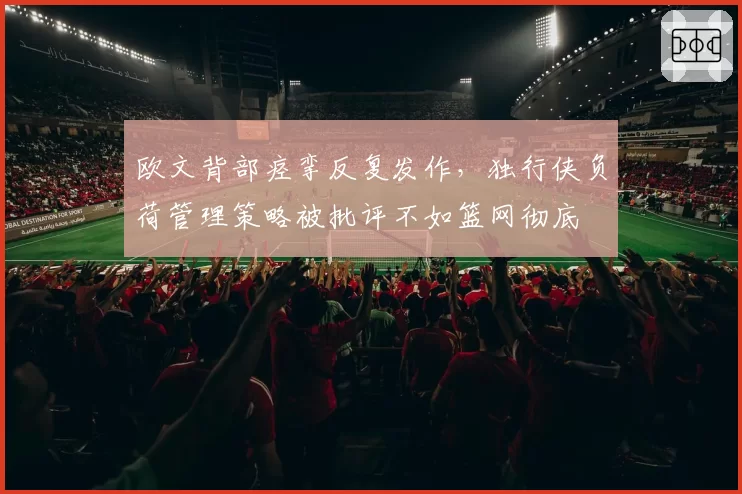 欧文背部痉挛反复发作，独行侠负荷管理策略被批评不如篮网彻底