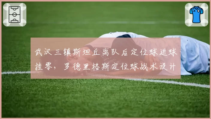 武汉三镇斯坦丘离队后定位球进球挂零，罗德里格斯定位球战术设计遭数据打脸