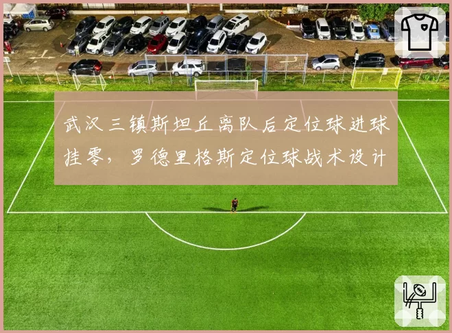 武汉三镇斯坦丘离队后定位球进球挂零，罗德里格斯定位球战术设计遭数据打脸