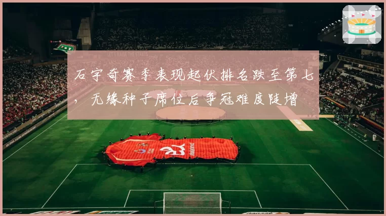 石宇奇赛季表现起伏排名跌至第七,无缘种子席位后争冠难度陡增