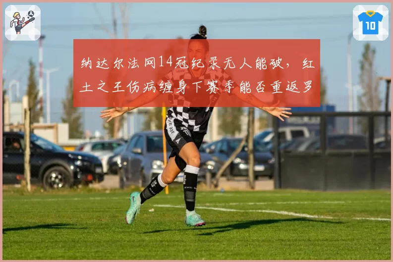纳达尔法网14冠纪录无人能破，红土之王伤病缠身下赛季能否重返罗兰加洛斯？
