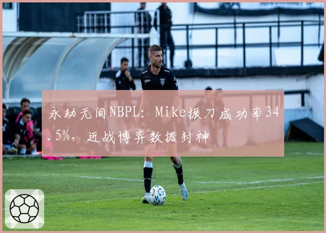 永劫无间NBPL：Mike振刀成功率34.5%，近战博弈数据封神