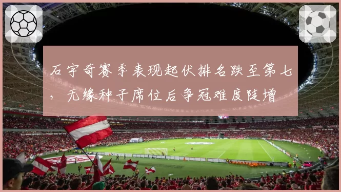 石宇奇赛季表现起伏排名跌至第七,无缘种子席位后争冠难度陡增