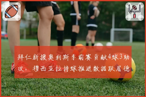 拜仁新援奥利斯季前赛贡献4球3助攻，穆西亚拉持球推进数据跃居德甲第一
