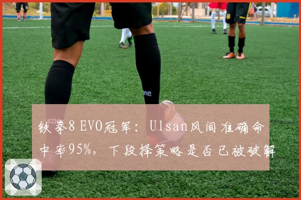 铁拳8 EVO冠军：Ulsan风间准确命中率95%，下段择策略是否已被破解？