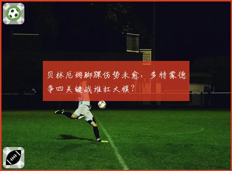 贝林厄姆脚踝伤势未愈，多特蒙德争四关键战谁扛大旗？