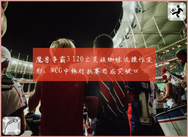 魔兽争霸3 120亡灵族蜘蛛流操作变形，WCG中韩对抗赛恐成突破口