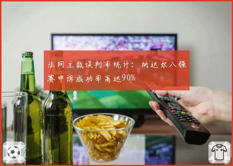 法网主裁误判率统计：纳达尔八强赛申诉成功率高达90%