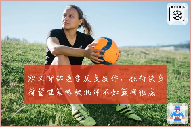 欧文背部痉挛反复发作，独行侠负荷管理策略被批评不如篮网彻底