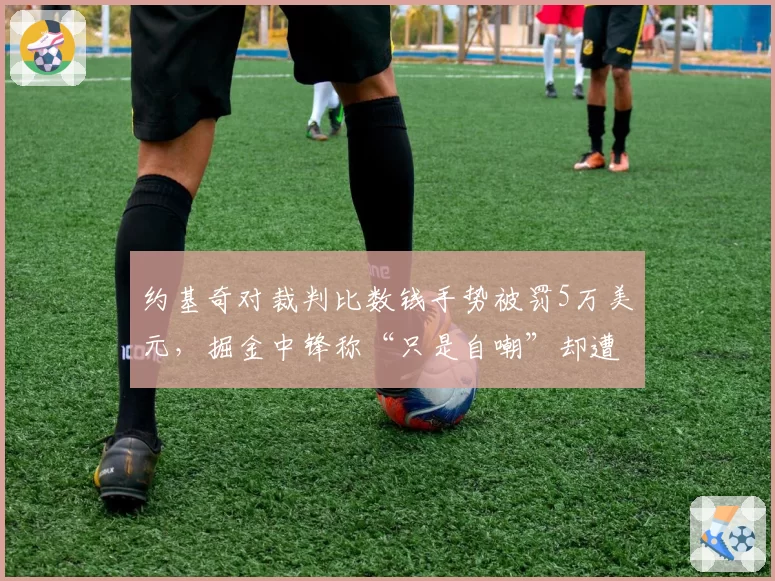 约基奇对裁判比数钱手势被罚5万美元，掘金中锋称“只是自嘲”却遭联盟重罚