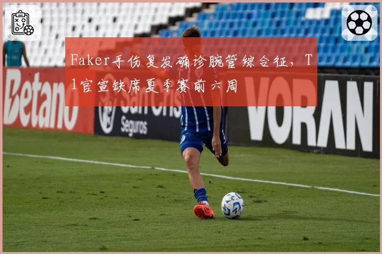 Faker手伤复发确诊腕管综合征,T1官宣缺席夏季赛前六周