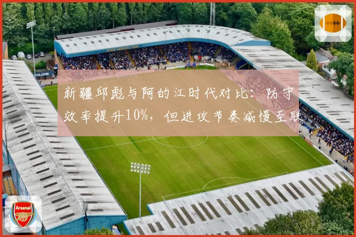 新疆邱彪与阿的江时代对比：防守效率提升10%，但进攻节奏减慢至联盟倒数第三