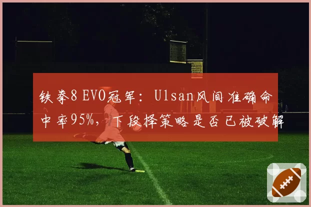 铁拳8 EVO冠军：Ulsan风间准确命中率95%，下段择策略是否已被破解？