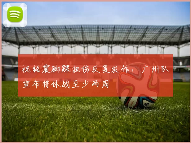 祝铭震脚踝扭伤反复发作，广州队宣布将休战至少两周