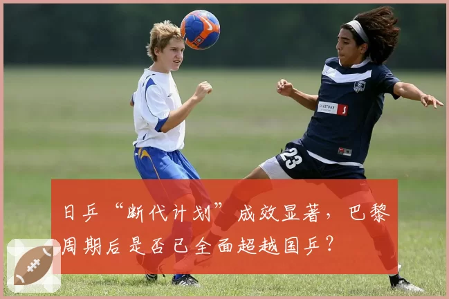 日乒“断代计划”成效显著，巴黎周期后是否已全面超越国乒？