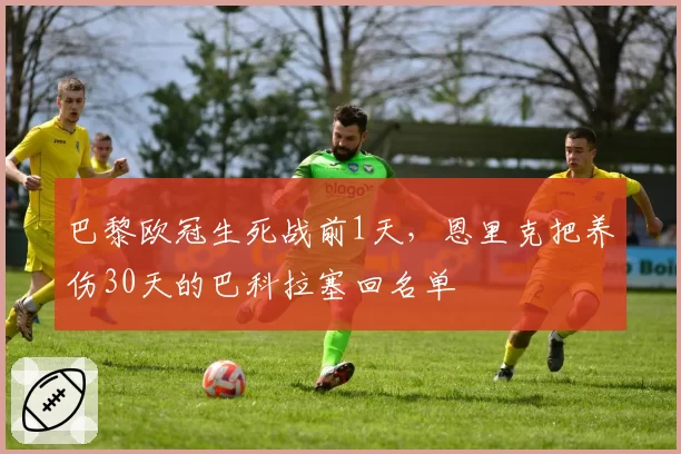 巴黎欧冠生死战前1天，恩里克把养伤30天的巴科拉塞回名单